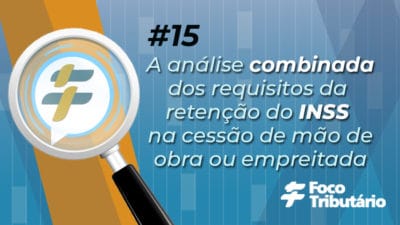 #15: A análise combinada dos requisitos da retenção de INSS na cessão de mão de obra ou empreitada