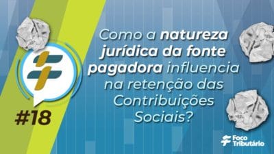 #18: Como a natureza jurídica da fonte pagadora influencia na retenção das Contribuições Sociais?