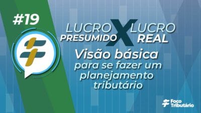 #19 – Lucro Presumido X Lucro Real: Visão básica para se fazer um planejamento tributário