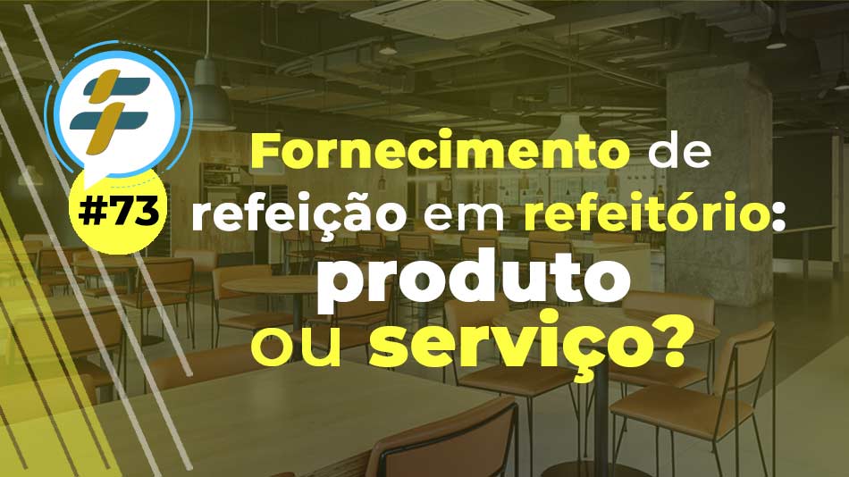 #73: Fornecimento de refeição em refeitório: produto ou serviço?