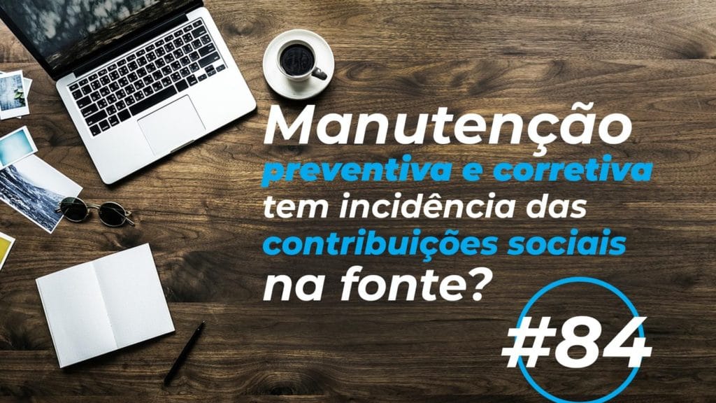 #84: Manutenção preventiva e corretiva tem incidência das contribuições sociais na fonte?