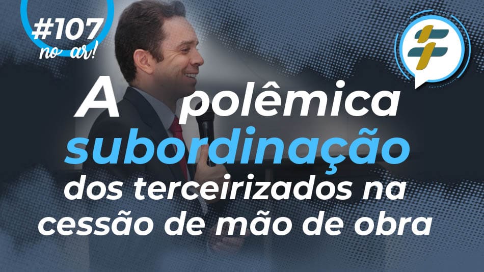 #107: A polêmica subordinação dos terceirizados na cessão de mão de obra