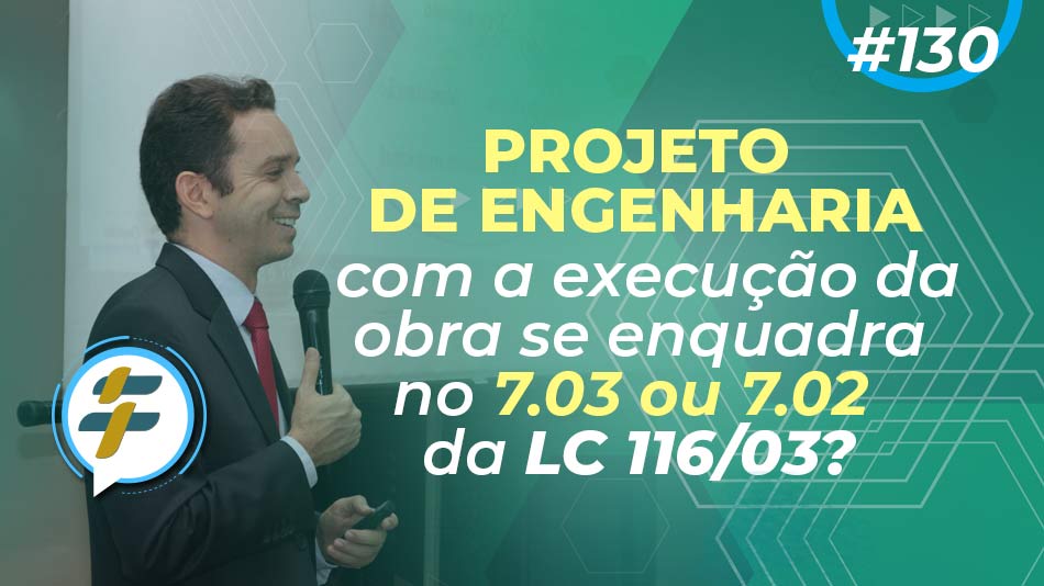 #130: Projeto de engenharia com a execução da obra se enquadra no 7.03 ou 7.02 da LC 116/03?