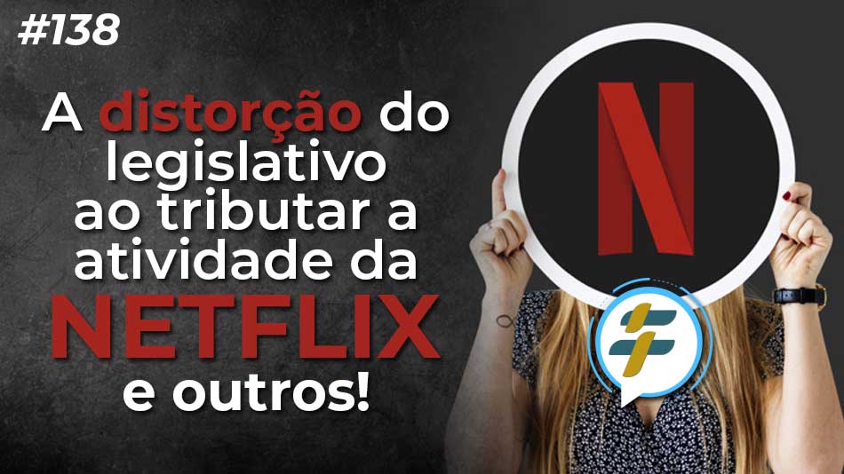 #138: A distorção do legislativo ao tributar a atividade da Netflix e outros!