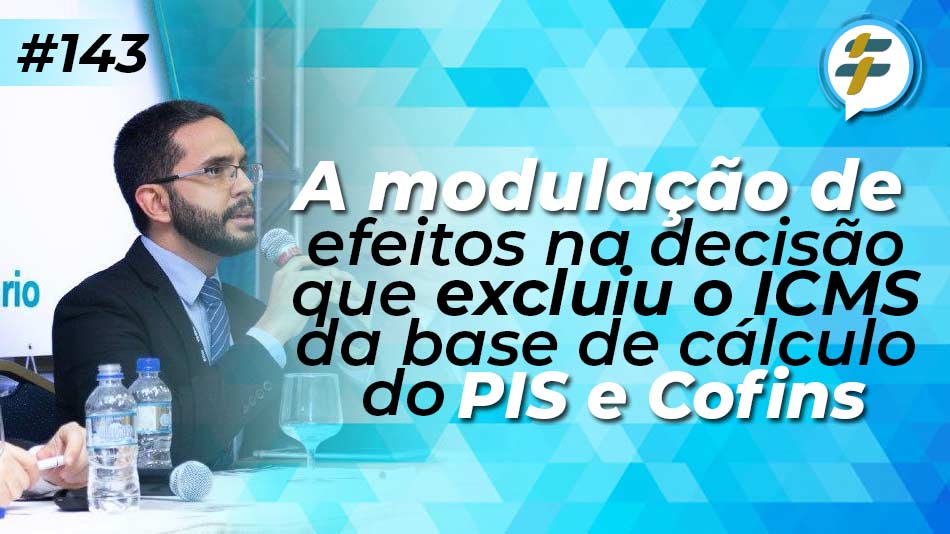 #143: A modulação de efeitos na decisão que excluiu o ICMS da base de cálculo do PIS e Cofins