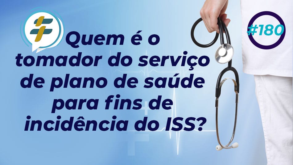 #180: Quem é o tomador do serviço de plano de saúde para fins de incidência do ISS?