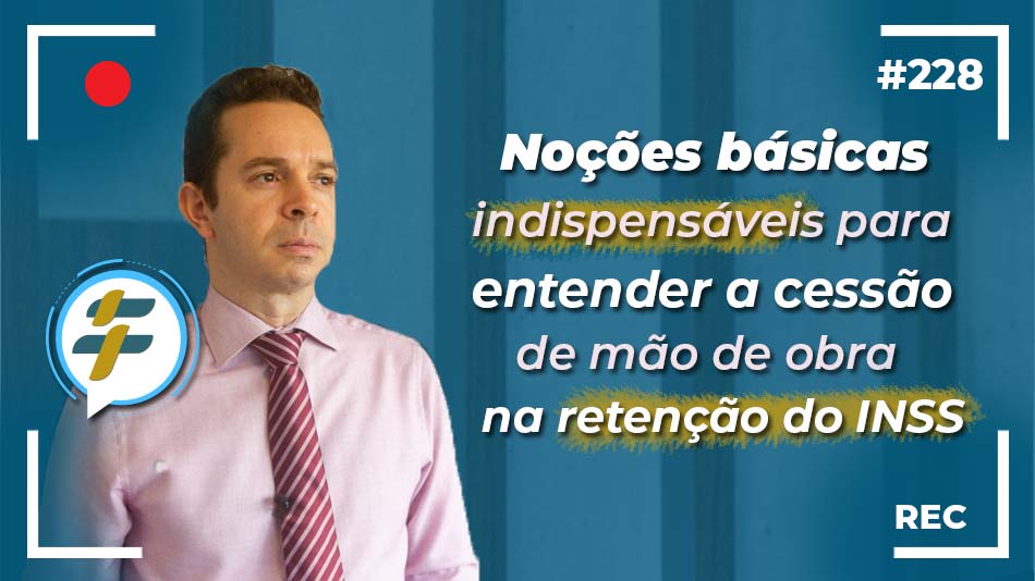 #228: Noções básicas indispensáveis para entender a cessão de mão de obra na retenção do INSS