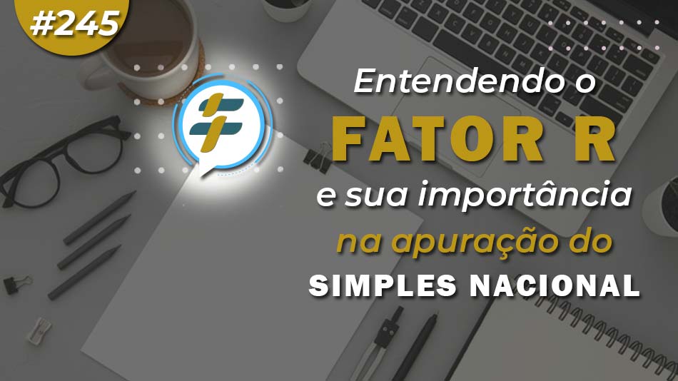 #245: Entendendo o fator R e sua importância na apuração do Simples Nacional