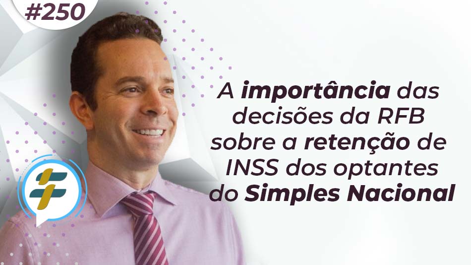 #250: A importância das decisões da RFB sobre a retenção de INSS dos optantes do Simples Nacional