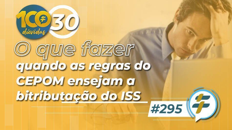 #295: O que fazer quando as regras do CEPOM ensejam a bitributação do ISS