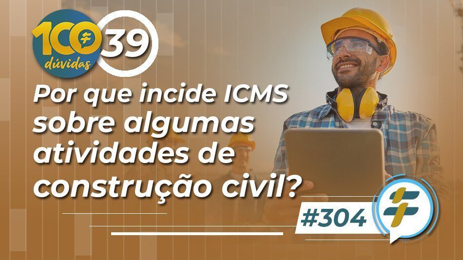 #304: Por que incide ICMS sobre algumas atividades de construção civil?