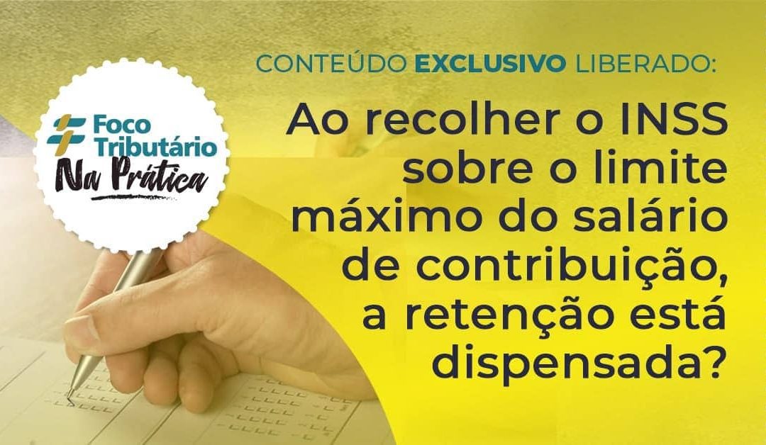 Ao recolher o INSS sobre o limite máximo do salário de contribuição, a retenção está dispensada?