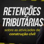 Retenções tributárias sobre as atividades de construção civil [30 Minutos em Foco]